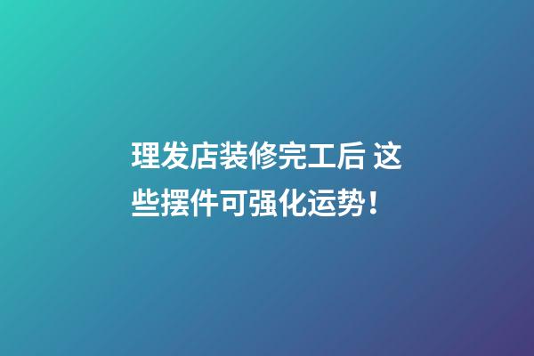 理发店装修完工后 这些摆件可强化运势！